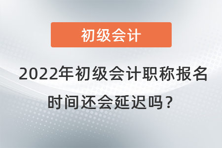 2022年初級會計(jì)職稱報名時間還會延遲嗎？