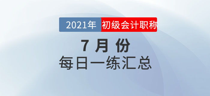 2021年初級(jí)會(huì)計(jì)考試7月份每日一練題庫(kù)匯總