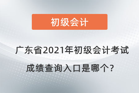 廣東省2021年初級會計(jì)考試成績查詢?nèi)肟谑悄膫€？