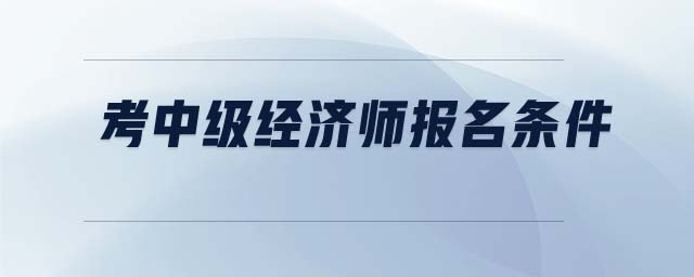 考中級(jí)經(jīng)濟(jì)師報(bào)名條件