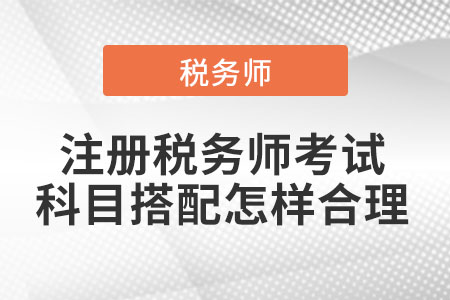 2021年注冊稅務(wù)師考試科目搭配怎樣合理