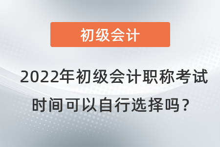 2022年初級(jí)會(huì)計(jì)職稱考試時(shí)間可以自行選擇嗎？