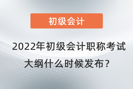2022年初級(jí)會(huì)計(jì)職稱(chēng)考試大綱什么時(shí)候發(fā)布？