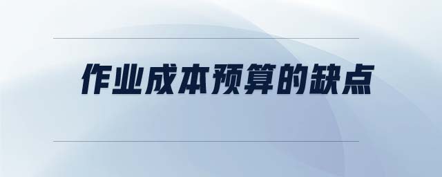 作業(yè)成本預(yù)算的缺點 作業(yè)成本預(yù)算的缺點