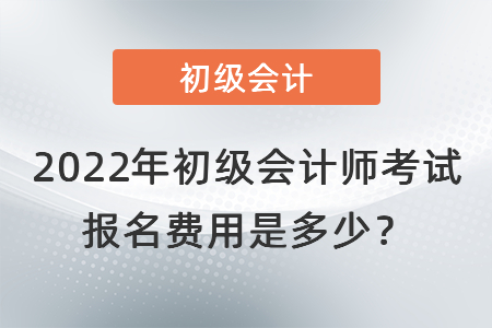 2022年初級會計師考試報名費用是多少？