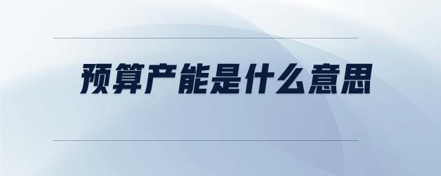 預(yù)算產(chǎn)能是什么意思 預(yù)算產(chǎn)能是什么意思