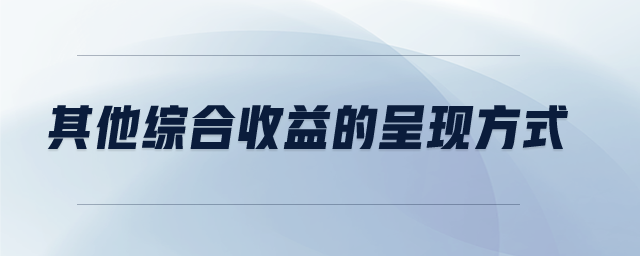 其他綜合收益的呈現(xiàn)方式 其他綜合收益的呈現(xiàn)方式