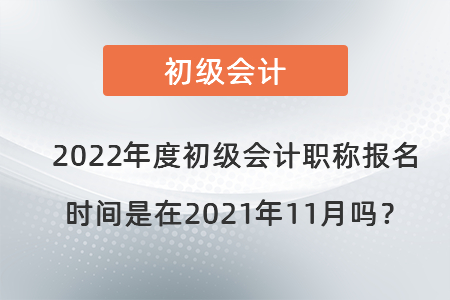 2022年度初級(jí)會(huì)計(jì)職稱報(bào)名時(shí)間是在2021年11月嗎？