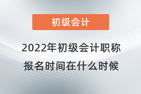 2022年初級(jí)會(huì)計(jì)職稱報(bào)名時(shí)間在什么時(shí)候