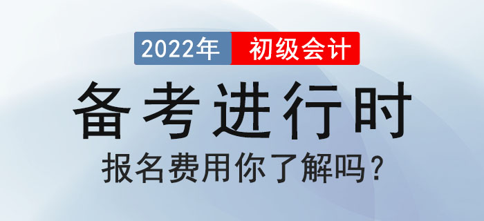 2022年初級會計(jì)備考進(jìn)行時，報名費(fèi)用你了解嗎？