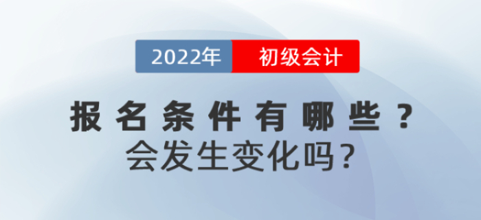 2022年初級會計報名條件有哪些？會發(fā)生變化嗎？