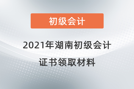 2021年湖南初級(jí)會(huì)計(jì)證書(shū)領(lǐng)取材料