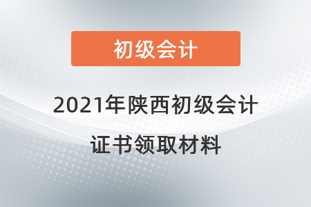 2021年陜西初級會計(jì)證書領(lǐng)取材料