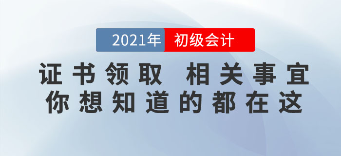 2021年初級會(huì)計(jì)證書領(lǐng)取相關(guān)事宜，你想知道的都在這里！