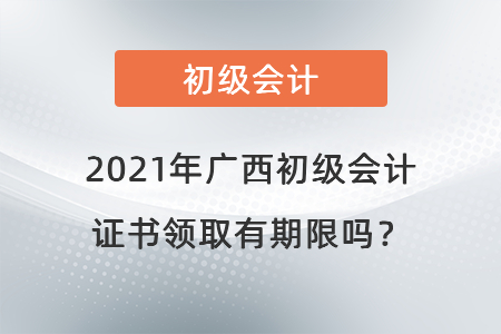 2021年廣西初級會計證書領(lǐng)取有期限嗎？