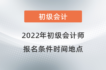 2022年初級(jí)會(huì)計(jì)師報(bào)名條件時(shí)間地點(diǎn)