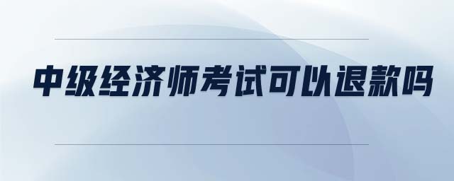 中級經(jīng)濟師考試可以退款嗎