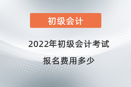 2022年初級會計考試報名費用多少