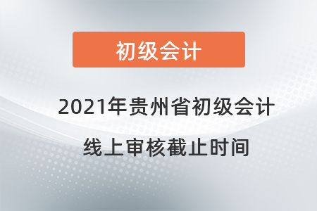 2021年貴州省初級(jí)會(huì)計(jì)線上審核截止時(shí)間
