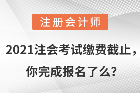 2021注會(huì)考試?yán)U費(fèi)截止，你完成報(bào)名了么？