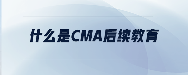 什么是CMA后續(xù)教育