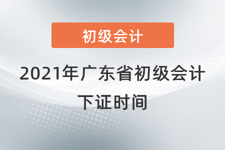 2021年廣東省初級(jí)會(huì)計(jì)下證時(shí)間
