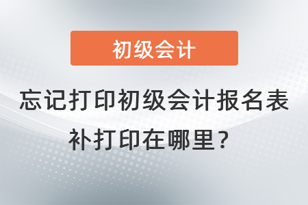 忘記打印初級(jí)會(huì)計(jì)報(bào)名表補(bǔ)打印在哪里？
