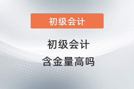 初級會計含金量高嗎？