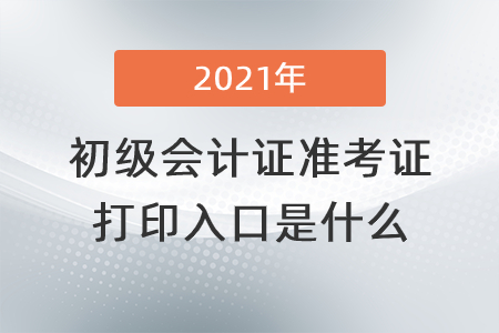 2021年初級(jí)會(huì)計(jì)證準(zhǔn)考證打印入口是什么？