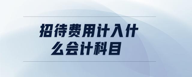 招待費(fèi)用計入什么會計科目 招待費(fèi)用計入什么會計科目