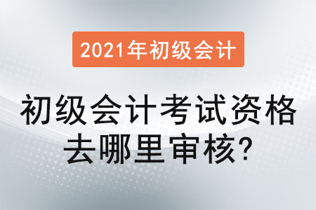 2021年初級會計考試資格去哪里審核？