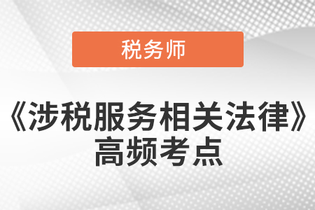 2021年稅務(wù)師《涉稅服務(wù)相關(guān)法律》高頻考點(diǎn) 2021年稅務(wù)師《涉稅服務(wù)相關(guān)法律》高頻考點(diǎn)