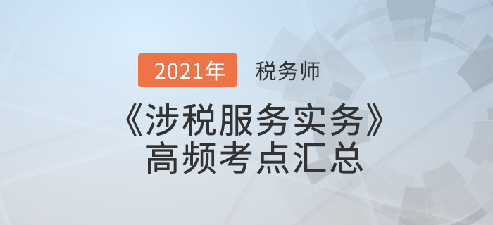 2021年稅務(wù)師《涉稅服務(wù)實(shí)務(wù)》高頻考點(diǎn)匯總，備考必看！