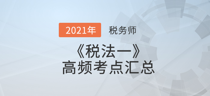 2021年稅務(wù)師《稅法一》高頻考點(diǎn)匯總，考生速看！