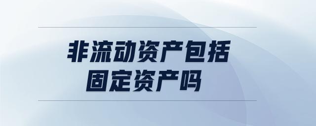 非流動(dòng)資產(chǎn)包括固定資產(chǎn)嗎 非流動(dòng)資產(chǎn)包括固定資產(chǎn)嗎