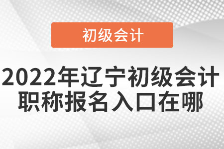 2022年遼寧省盤錦初級會(huì)計(jì)職稱報(bào)名入口在哪