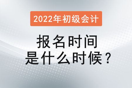 2022年初級會計職稱考試報名時間是什么時候？