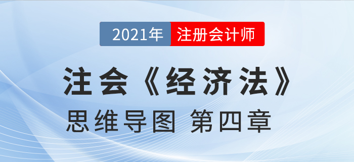 2021年CPA《經濟法》第四章思維導圖 2021年CPA《經濟法》第四章思維導圖