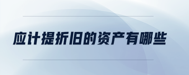 應(yīng)計(jì)提折舊的資產(chǎn)有哪些 應(yīng)計(jì)提折舊的資產(chǎn)有哪些
