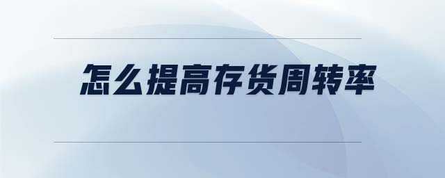 怎么提高存貨周轉(zhuǎn)率 怎么提高存貨周轉(zhuǎn)率