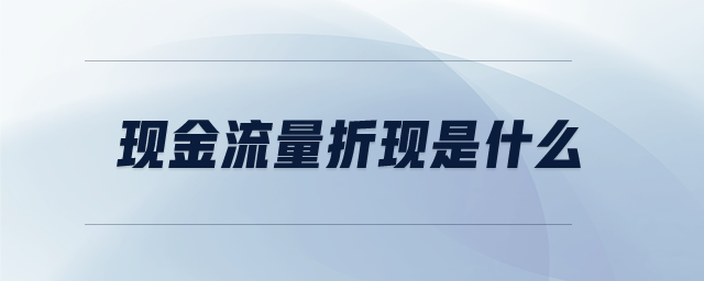現(xiàn)金流量折現(xiàn)是什么 現(xiàn)金流量折現(xiàn)是什么