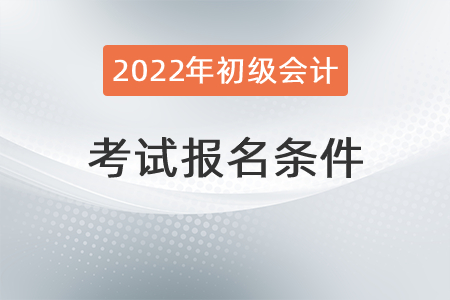 2022年初級會計(jì)證報(bào)考條件有什么？