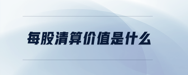 每股清算價值是什么 每股清算價值是什么