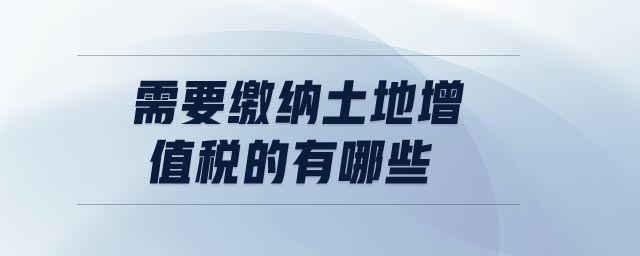 需要繳納土地增值稅的有哪些