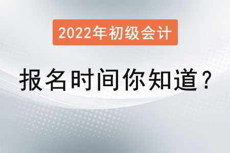 2022年初級(jí)會(huì)計(jì)考試報(bào)名時(shí)間你知道？
