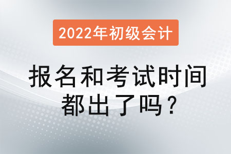 初級會計2022年報名和考試時間都出了嗎？