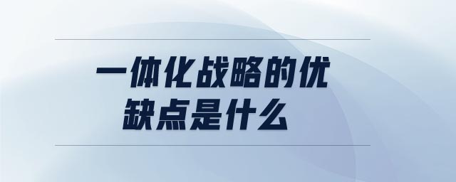 一體化戰(zhàn)略的優(yōu)缺點是什么 一體化戰(zhàn)略的優(yōu)缺點是什么