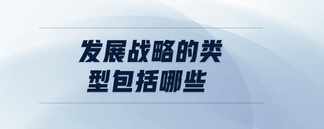 發(fā)展戰(zhàn)略的類型包括哪些 發(fā)展戰(zhàn)略的類型包括哪些
