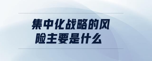 集中化戰(zhàn)略的風(fēng)險主要是什么 集中化戰(zhàn)略的風(fēng)險主要是什么