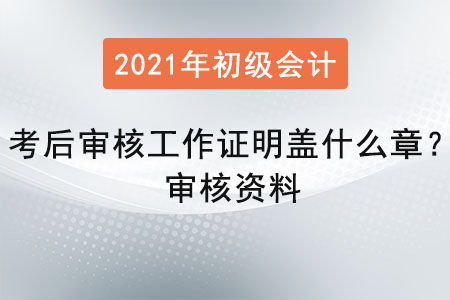 初級會計考后審核工作證明蓋什么章？審核資料